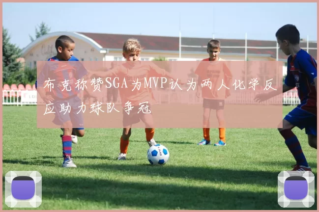 布克称赞SGA为MVP认为两人化学反应助力球队争冠