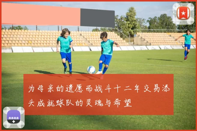 为母亲的遗愿而战斗十二年交易添头成就球队的灵魂与希望