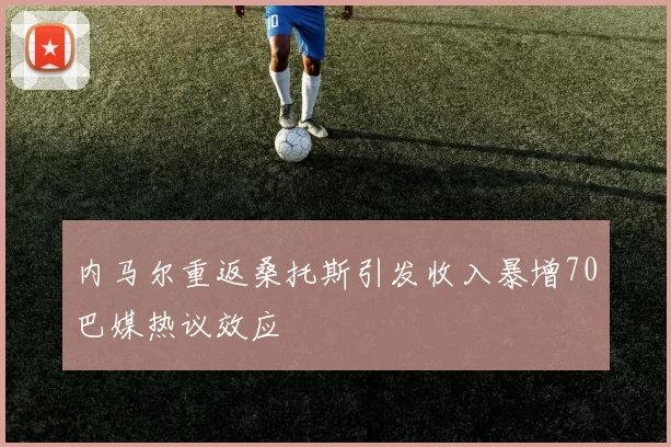 内马尔重返桑托斯引发收入暴增70巴媒热议效应