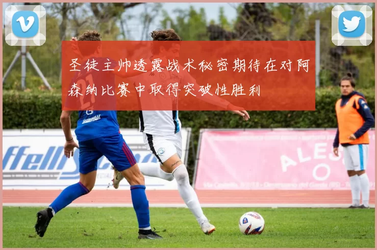 圣徒主帅透露战术秘密期待在对阿森纳比赛中取得突破性胜利