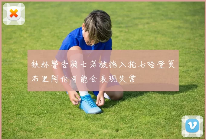 铁林警告骑士若被拖入抢七哈登莫布里阿伦可能会表现失常
