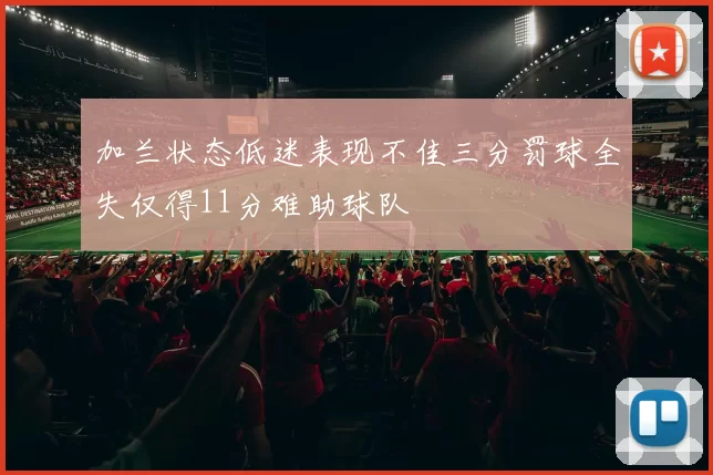 加兰状态低迷表现不佳三分罚球全失仅得11分难助球队