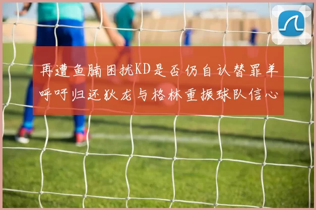 再遭鱼腩困扰KD是否仍自认替罪羊呼吁归还狄龙与格林重振球队信心