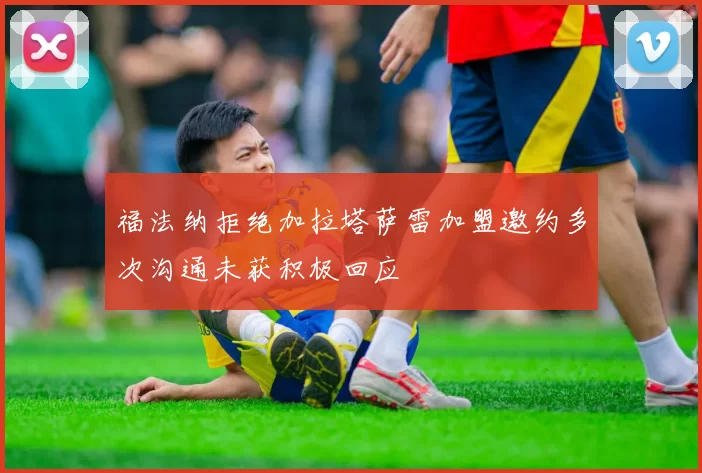 福法纳拒绝加拉塔萨雷加盟邀约多次沟通未获积极回应