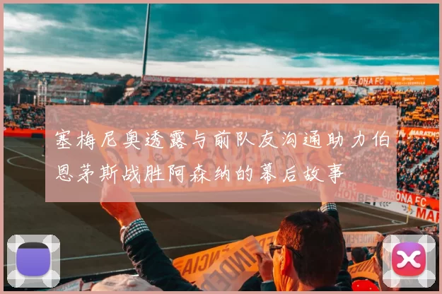 塞梅尼奥透露与前队友沟通助力伯恩茅斯战胜阿森纳的幕后故事