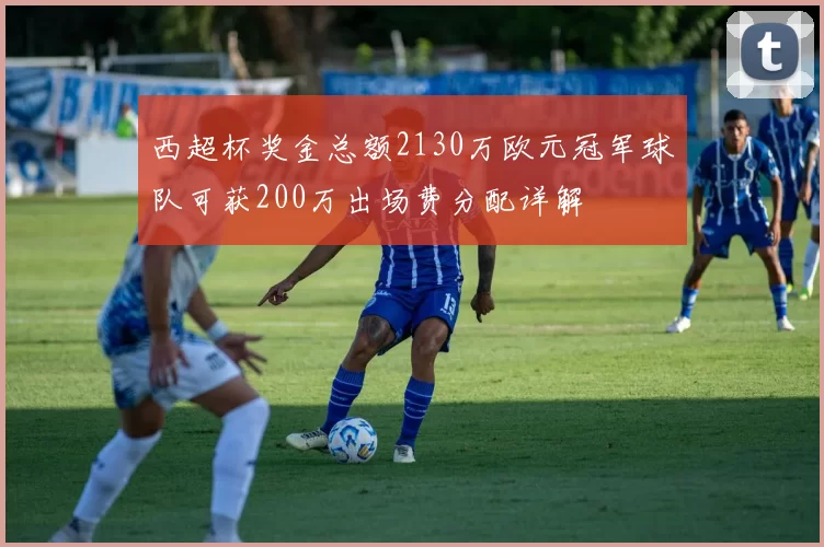 西超杯奖金总额2130万欧元冠军球队可获200万出场费分配详解