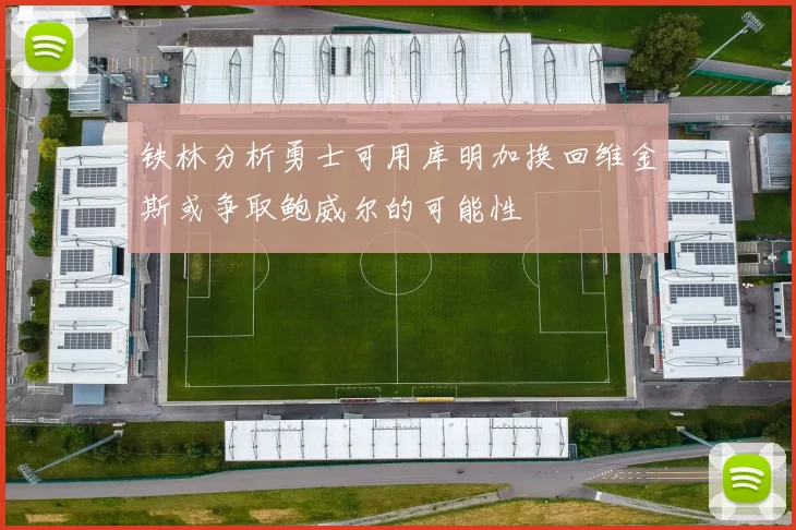 铁林分析勇士可用库明加换回维金斯或争取鲍威尔的可能性