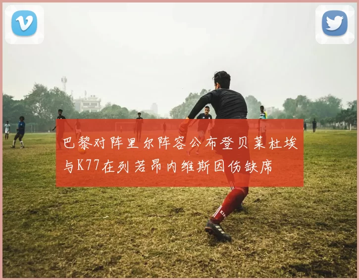 巴黎对阵里尔阵容公布登贝莱杜埃与K77在列若昂内维斯因伤缺席