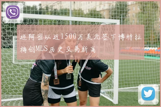 迈阿密以近1500万美元签下博特拉梅创MLS历史交易新高