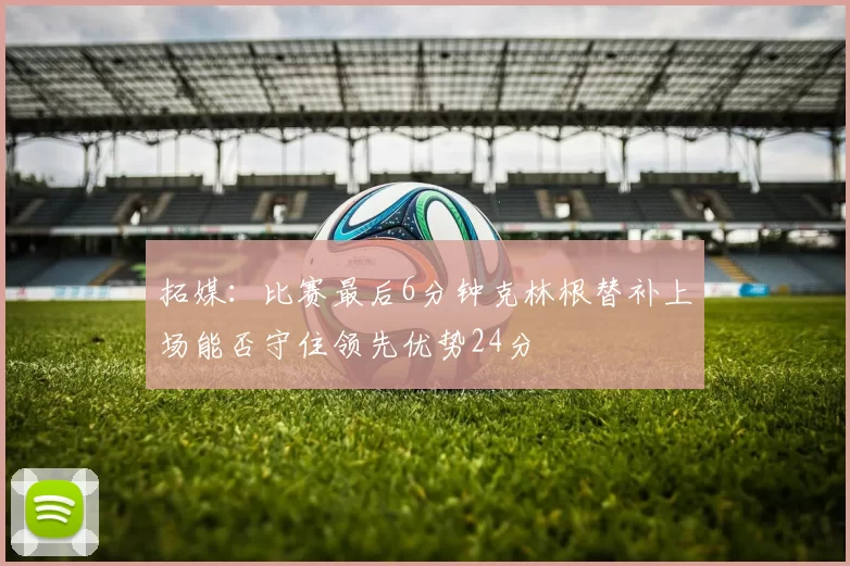 拓媒：比赛最后6分钟克林根替补上场能否守住领先优势24分