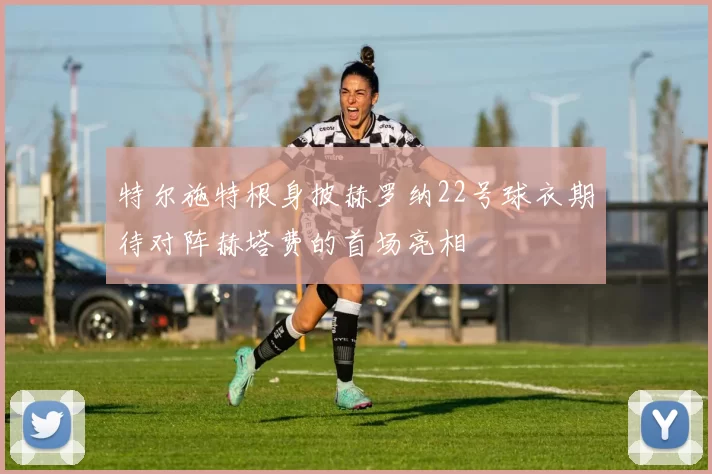 特尔施特根身披赫罗纳22号球衣期待对阵赫塔费的首场亮相