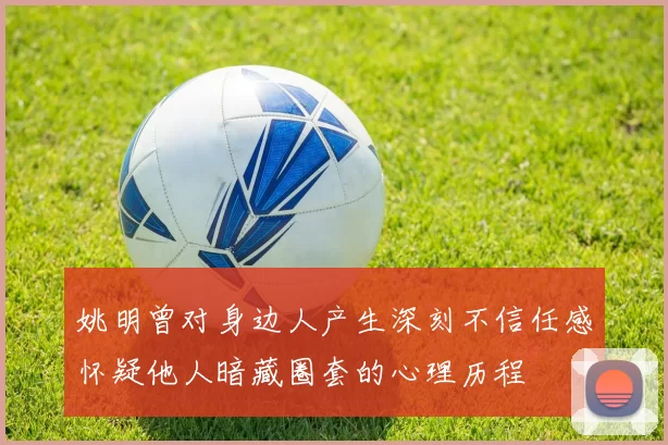 姚明曾对身边人产生深刻不信任感怀疑他人暗藏圈套的心理历程