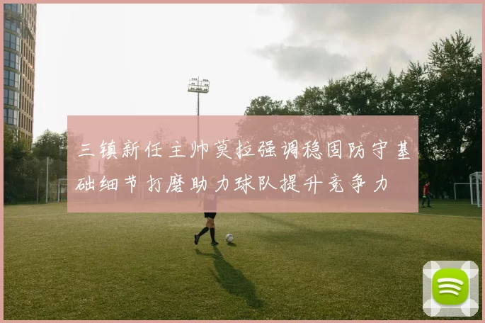 三镇新任主帅莫拉强调稳固防守基础细节打磨助力球队提升竞争力