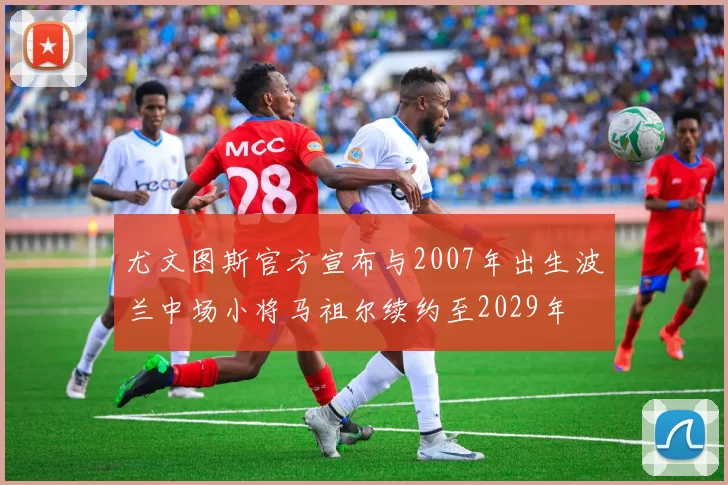 尤文图斯官方宣布与2007年出生波兰中场小将马祖尔续约至2029年