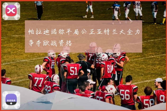 帕拉迪诺称平局公正亚特兰大全力争夺欧战资格