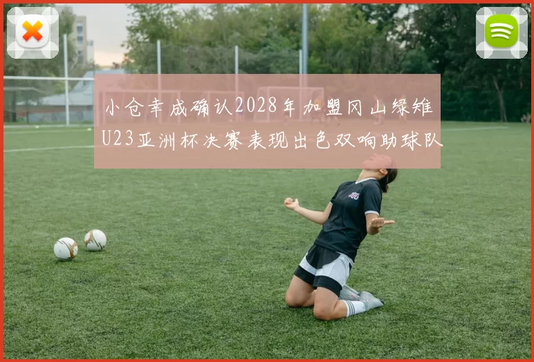 小仓幸成确认2028年加盟冈山绿雉U23亚洲杯决赛表现出色双响助球队夺冠