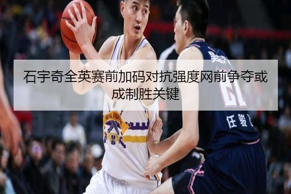 石宇奇全英赛前加码对抗强度网前争夺或成制胜关键 - kaiyunsports